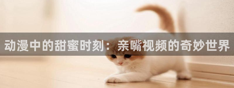 动漫之家最新：动漫中的甜蜜时刻：亲嘴视频的奇妙世界
