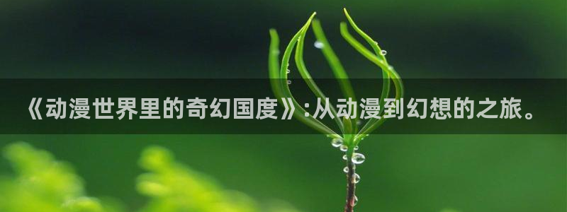 动漫之家 漫画下载：《动漫世界里的奇幻国度》:从动漫到幻想的之旅。
