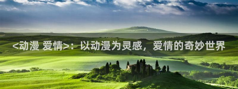 动漫之家安卓版：<动漫 爱情>：以动漫为灵感，爱情的奇妙世界