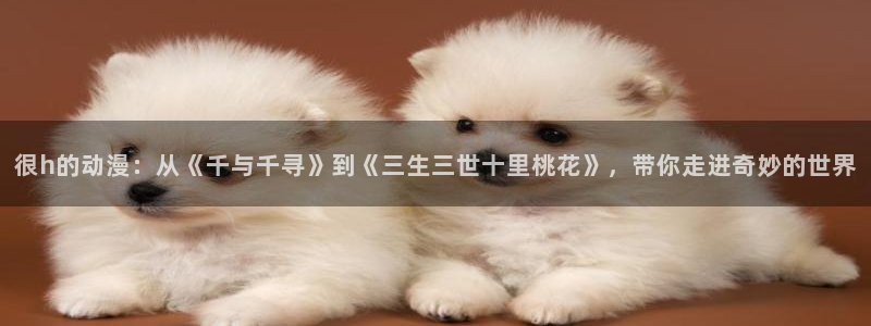 在线漫画,手机漫画,动漫之家漫画网手机版：很h的动漫：从《千与千寻》到《三生三世十里桃花》，带你走进奇妙的世界