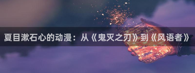 动漫之家手机版漫画网：夏目漱石心的动漫：从《鬼灭之刃》到《风语者》
