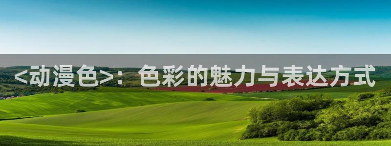 同人动漫之家：<动漫色>：色彩的魅力与表达方式