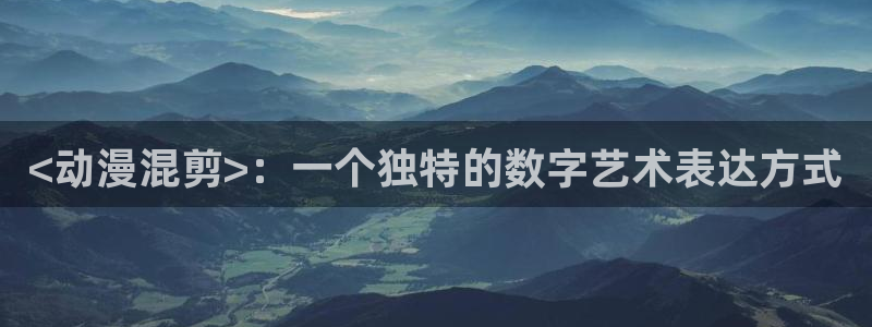 动漫之家如何看漫画：<动漫混剪>：一个独特的数字艺术表达方式