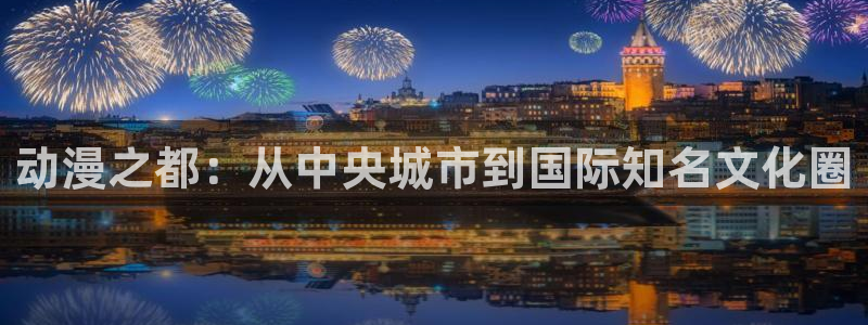 动漫之家看本地漫画：动漫之都：从中央城市到国际知名文化圈