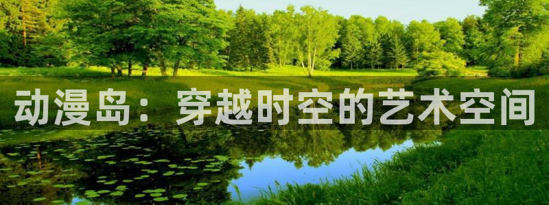 动漫之家客户端：动漫岛：穿越时空的艺术空间