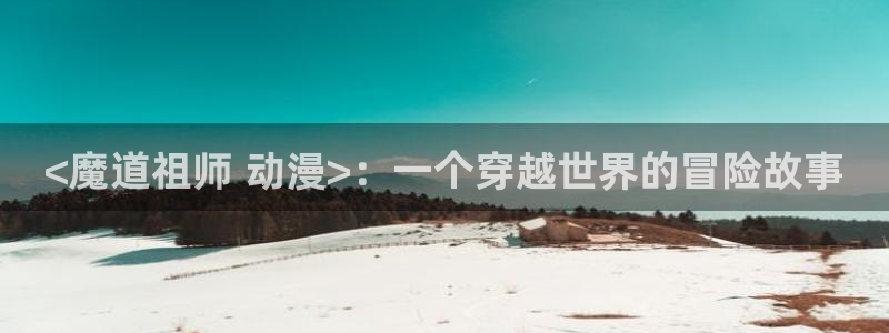 动漫之家官网网址：<魔道祖师 动漫>：一个穿越世界的冒险故事