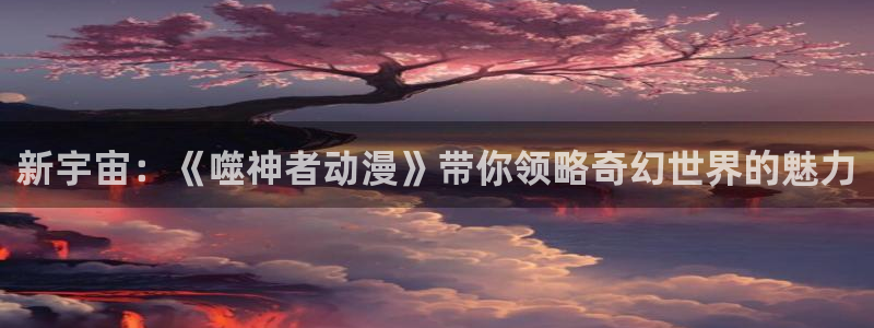 动漫之家漫画网下载：新宇宙：《噬神者动漫》带你领略奇幻世界的魅力