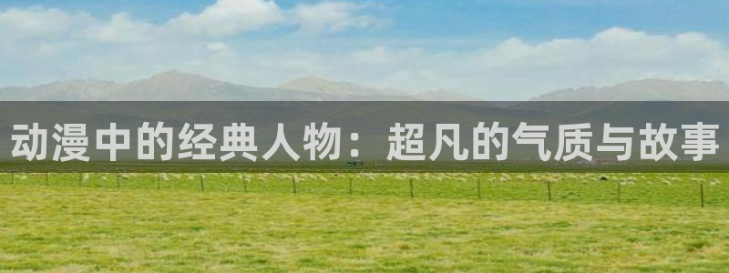 动漫之家 更新：动漫中的经典人物：超凡的气质与故事