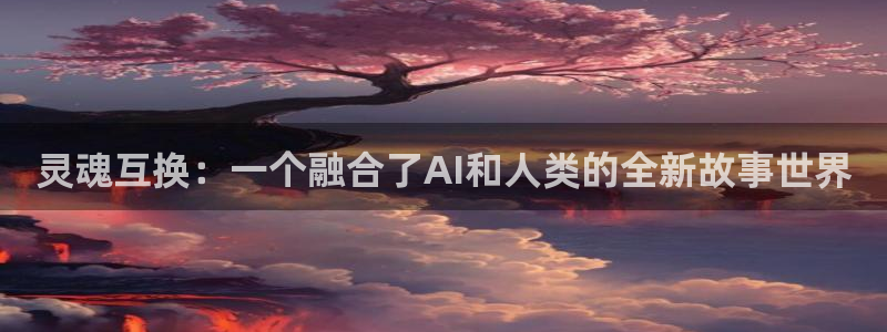 动漫之家漫画下载在哪个文件夹：灵魂互换：一个融合了AI和人类的全新故事世界