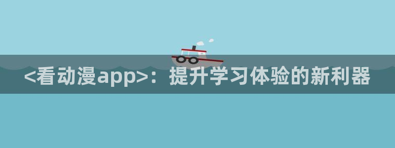 动漫之家+app下载：<看动漫app>：提升学习体验的新利器