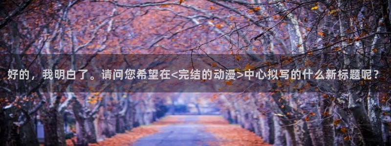 动漫之家排行榜：好的，我明白了。请问您希望在<完结的动漫>中心拟写的什么新标题呢？