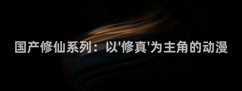 动漫之家漫画网手机：国产修仙系列：以\'修真\'为主角的动漫