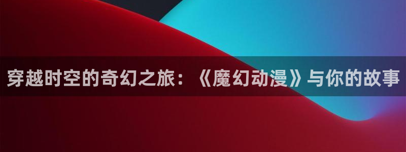 动漫之家链接：穿越时空的奇幻之旅：《魔幻动漫》与你的故事