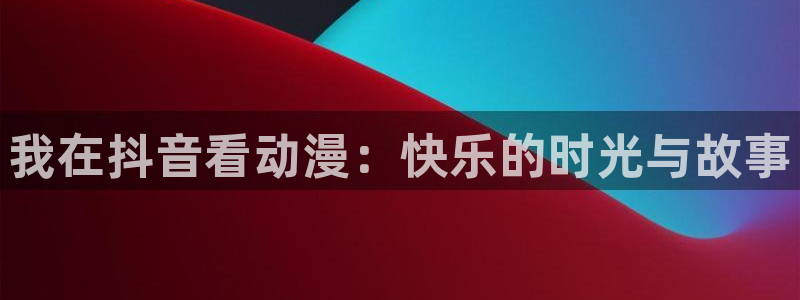 动漫之家动漫网：我在抖音看动漫：快乐的时光与故事