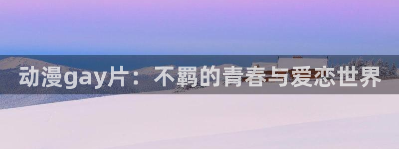 日韩动漫之家：动漫gay片：不羁的青春与爱恋世界
