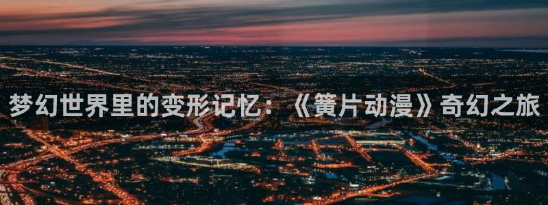 动漫之家旧：梦幻世界里的变形记忆：《簧片动漫》奇幻之旅