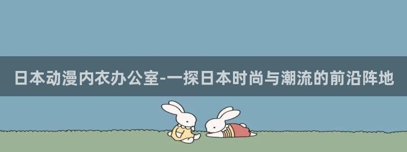 动漫之家神隐的漫画怎么看：日本动漫内衣办公室-一探日本时尚与潮流的前沿阵地